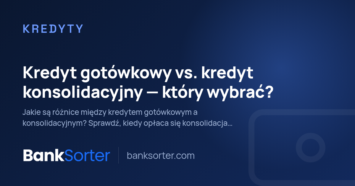 Kredyt gotówkowy vs. kredyt konsolidacyjny — który wybrać?